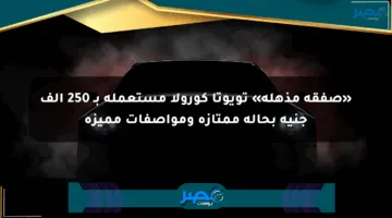 «صفقة مذهلة» تويوتا كورولا مستعملة بـ 250 ألف جنيه بحالة ممتازة ومواصفات مميزة